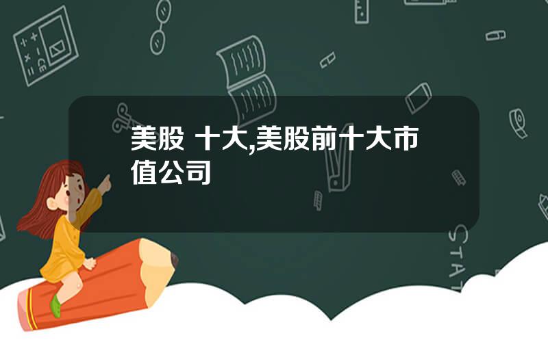 美股 十大,美股前十大市值公司